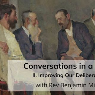 Conversations in a Crisis: Part II: Improving Our Deliberation (with Rev Benjamin Miller)