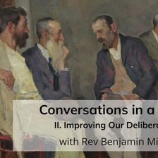 Conversations in a Crisis: Part II: Improving Our Deliberation (with Rev Benjamin Miller)