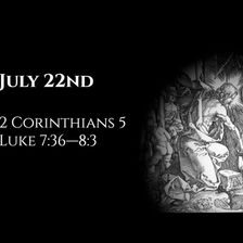 July 22nd: 2 Corinthians 5 & Luke 7:36—8:3