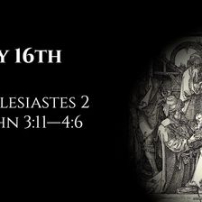 May 16th: Ecclesiastes 2 & 1 John 3:11—4:6