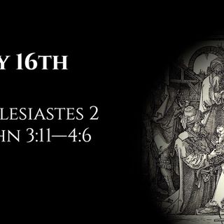 May 16th: Ecclesiastes 2 & 1 John 3:11—4:6