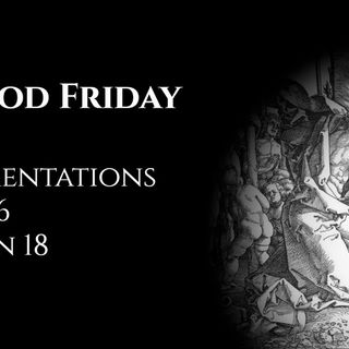Good Friday: Lamentations 3:1-36 & John 18