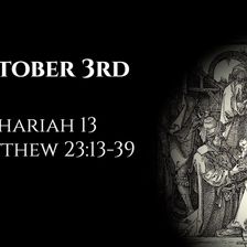 October 3rd: Zechariah 13 & Matthew 23:13-39
