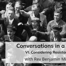 Conversations in a Crisis: Part VI: Considering Resistance (with Rev Benjamin Miller)