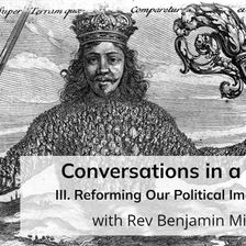 Conversations in a Crisis: Part III: Reforming Our Political Imaginaries (with Rev Benjamin Miller)
