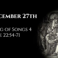 December 27th: Song of Songs 4 & Luke 22:54-71