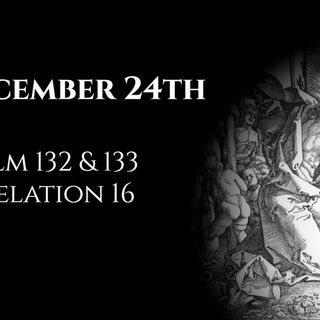 December 24th: Psalms 132 & 133 & Revelation 16