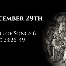 December 29th: Song of Songs 6 & Luke 23:26-49