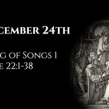 December 24th: Song of Songs 1 & Luke 22:1-38