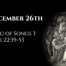 December 26th: Song of Songs 3 & Luke 22:39-53