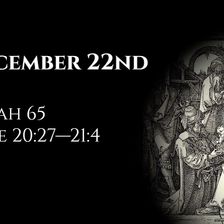 December 22nd: Isaiah 65 & Luke 20:27—21:4