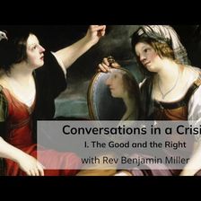 Conversations in a Crisis: Part I: The Good and the Right (with Rev Benjamin Miller)