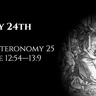May 24th: Deuteronomy 25 & Luke 12:54—13:9
