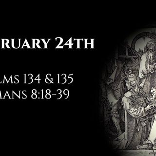 February 24th: Psalms 134 & 135 & Romans 8:18-39